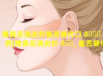 隆鼻后消炎针能否替代口 🍀 服药(隆鼻后消炎针 🌸 能否替代口服药治疗)